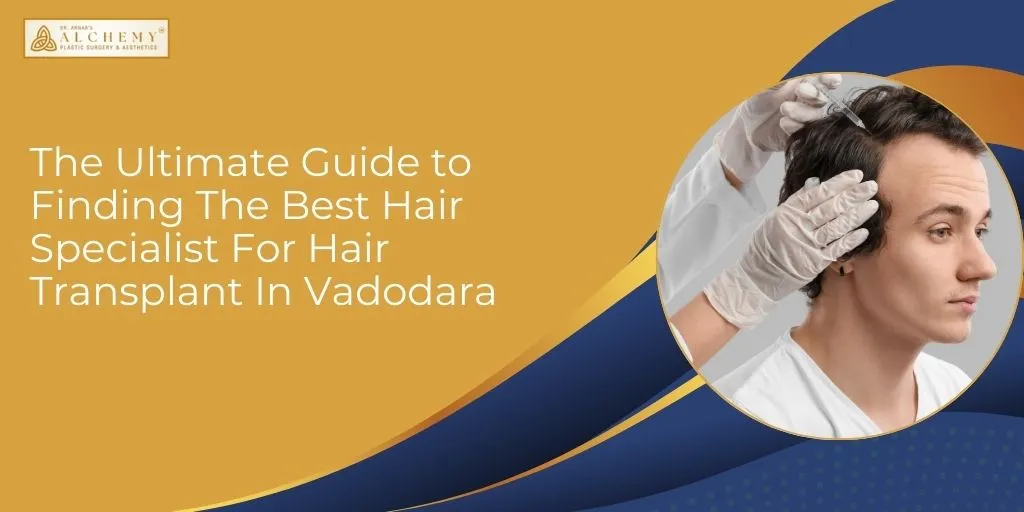 The Ultimate Guide to Finding The Best Hair Specialist For Hair Transplant In Vadodara